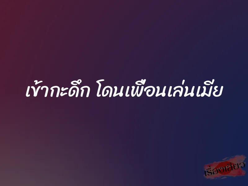เข้ากะดึก โดนเพื่อนเล่นเมีย