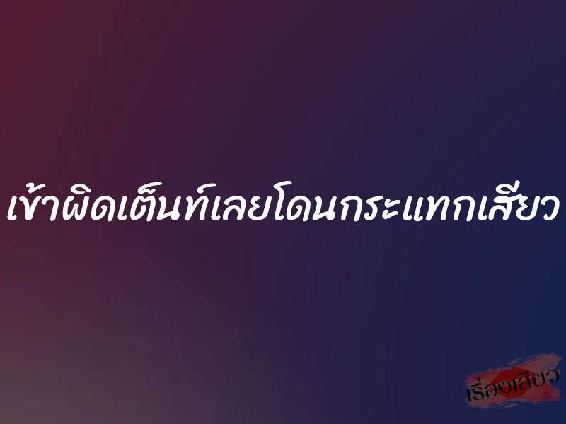 เข้าผิดเต็นท์เลยโดนกระแทกเสียว