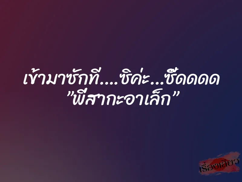 เข้ามาซักที….ซิค่ะ…ซี๊ดดดด ”พี่สากะอาเล็ก”