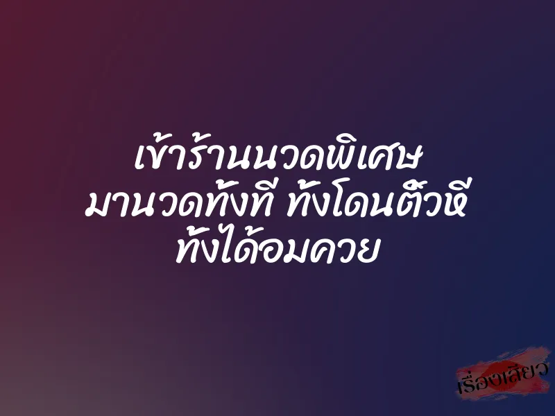 เข้าร้านนวดพิเศษ มานวดทั้งที ทั้งโดนติ้วหี ทั้งได้อมควย
