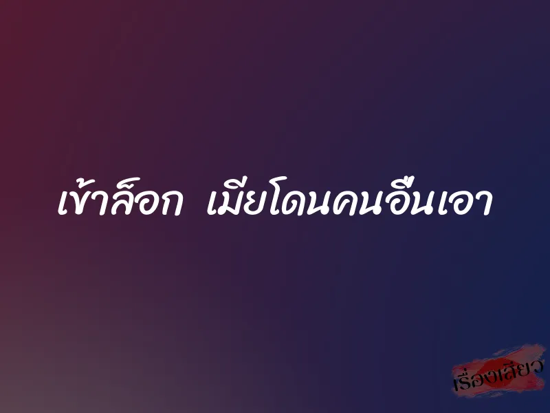 เข้าล็อก  เมียโดนคนอื่นเอา
