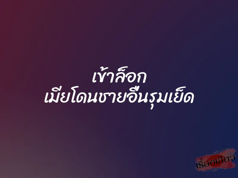 เข้าล็อก เมียโดนชายอื่นรุมเย็ด