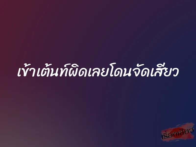 เข้าเต้นท์ผิดเลยโดนจัดเสียว