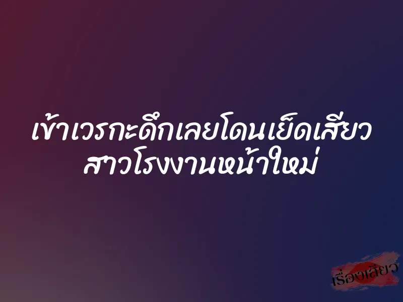 เข้าเวรกะดึกเลยโดนเย็ดเสียว สาวโรงงานหน้าใหม่