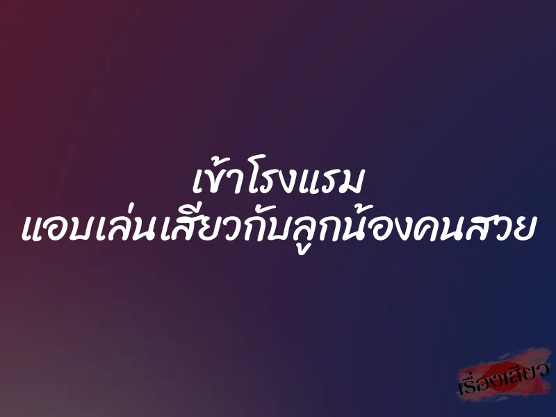 เข้าโรงแรม แอบเล่นเสียวกับลูกน้องคนสวย