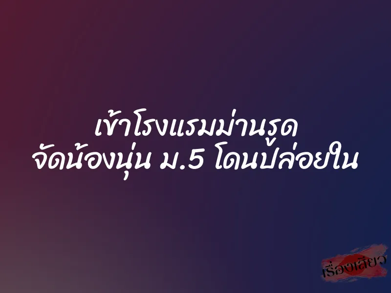 เข้าโรงแรมม่านรูด จัดน้องนุ่น ม.5 โดนปล่อยใน