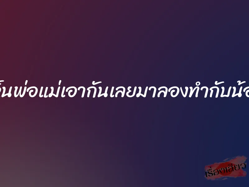 เคยเห็นพ่อแม่เอากันเลยมาลองทำกับน้องสาว