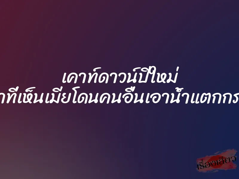 เคาท์ดาวน์ปีใหม่ ”ภาพตรงหน้าที่เห็นเมียโดนคนอื่นเอาน้ำแตกกระจายเต็มตัว”