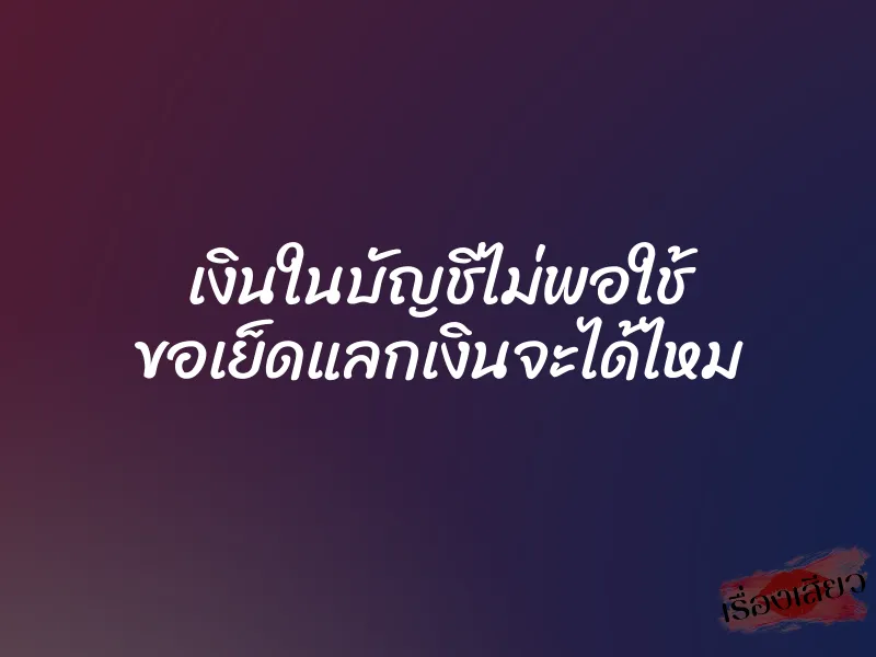 เงินในบัญชีไม่พอใช้ ขอเย็ดแลกเงินจะได้ไหม