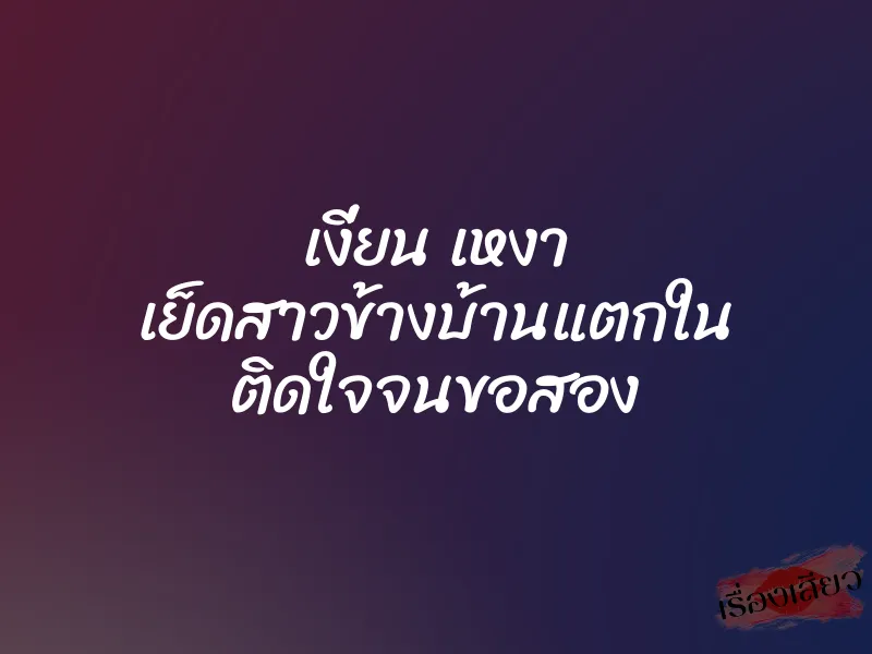 เงี่ยน เหงา เย็ดสาวข้างบ้านแตกใน ติดใจจนขอสอง