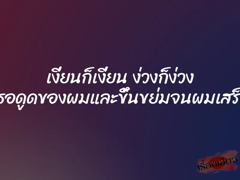 เงี่ยนก็เงี่ยน ง่วงก็ง่วง เธอดูดของผมและขึ้นขย่มจนผมเสร็จ