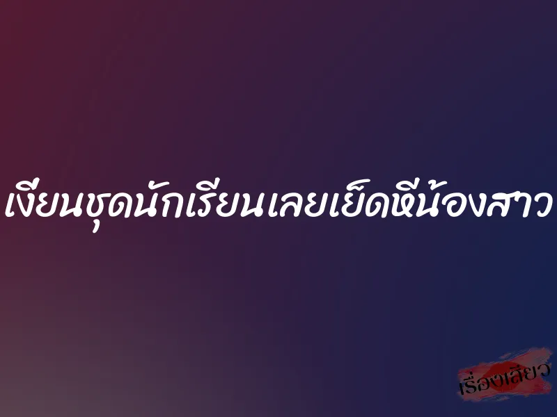 เงี่ยนชุดนักเรียนเลยเย็ดหีน้องสาว