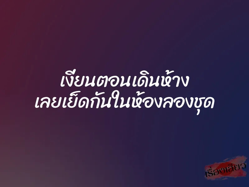 เงี่ยนตอนเดินห้าง เลยเย็ดกันในห้องลองชุด