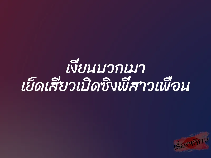 เงี่ยนบวกเมา เย็ดเสียวเปิดซิงพี่สาวเพื่อน