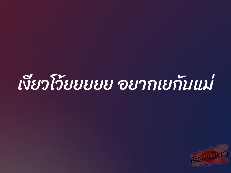 เงี่ยวโว้ยยยยย อยากเยกับแม่