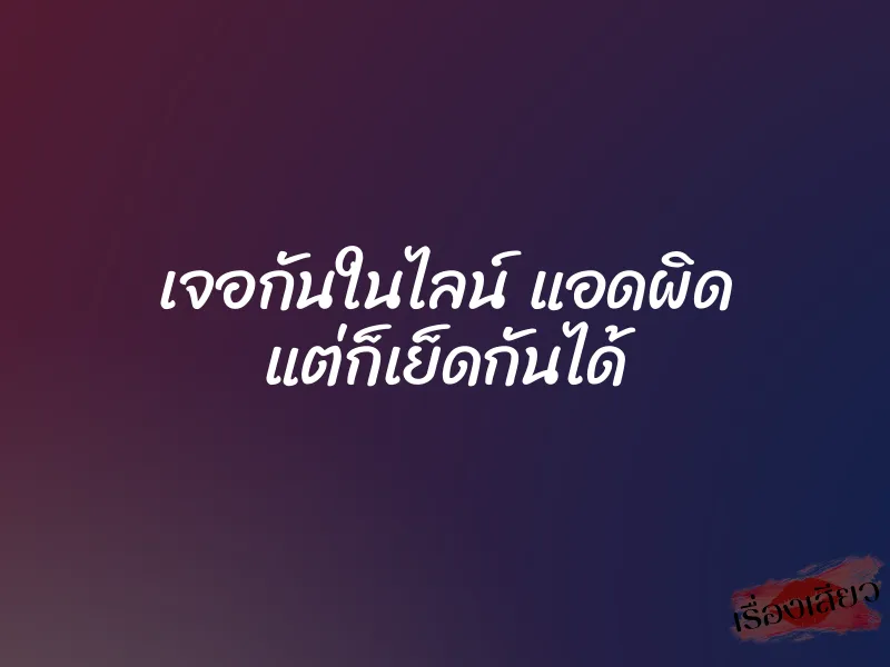เจอกันในไลน์ แอดผิด แต่ก็เย็ดกันได้