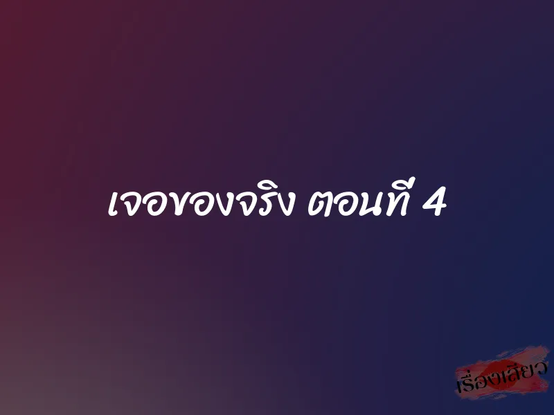 เจอของจริง ตอนที่ 4