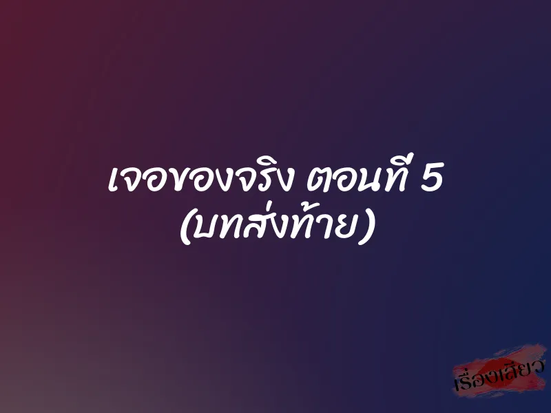 เจอของจริง ตอนที่ 5 (บทส่งท้าย)