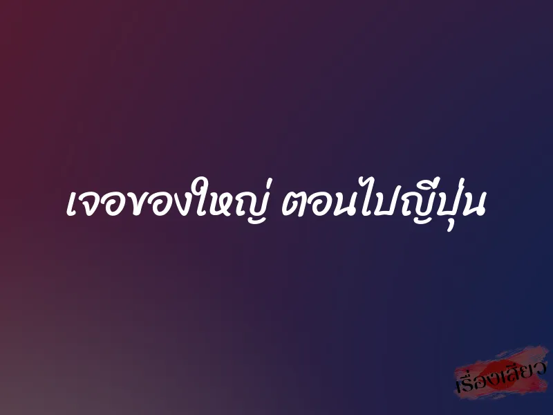 เจอของใหญ่ ตอนไปญี่ปุ่น