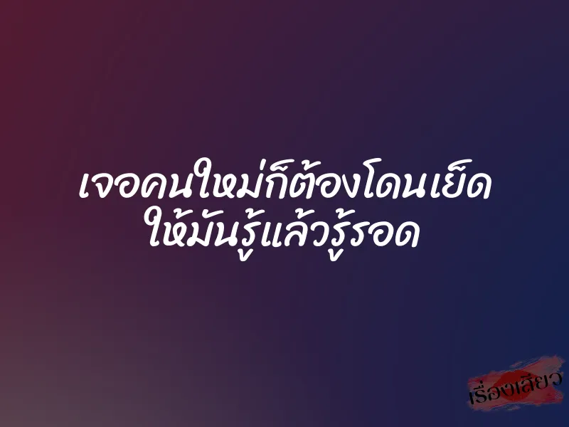 เจอคนใหม่ก็ต้องโดนเย็ด ให้มันรู้แล้วรู้รอด