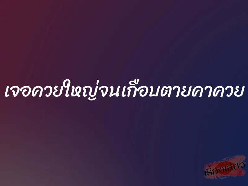 เจอควยใหญ่จนเกือบตายคาควย