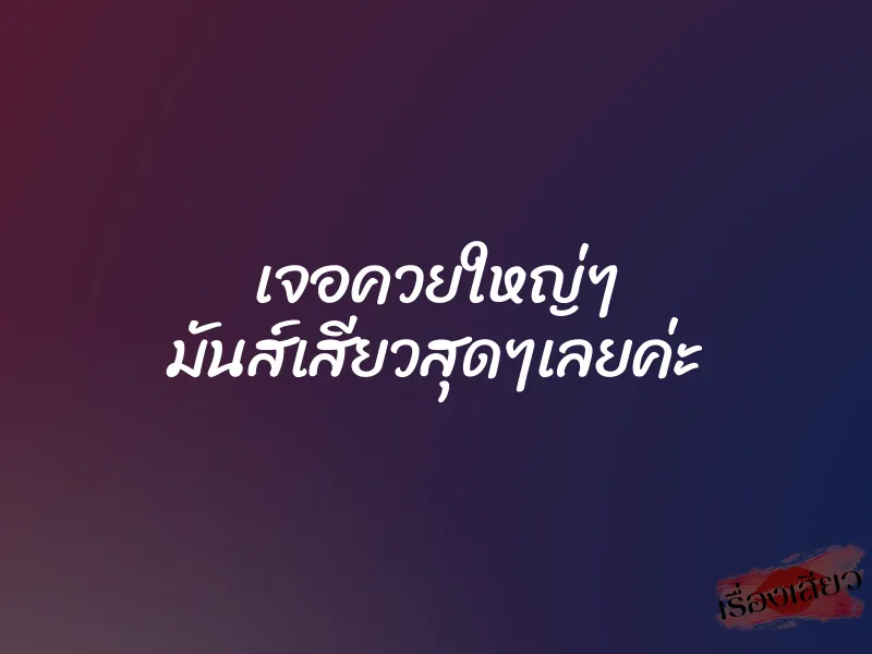 เจอควยใหญ่ๆ มันส์เสียวสุดๆเลยค่ะ