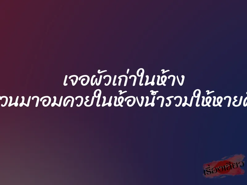 เจอผัวเก่าในห้าง เลยชวนมาอมควยในห้องน้ำรวมให้หายคิดถึง