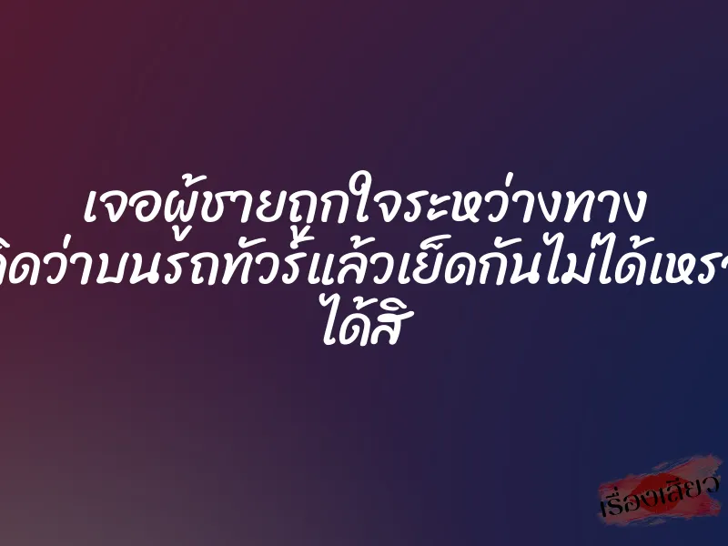 เจอผู้ชายถูกใจระหว่างทาง คิดว่าบนรถทัวร์แล้วเย็ดกันไม่ได้เหรอ ได้สิ