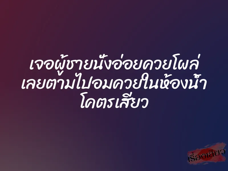 เจอผู้ชายนั่งอ่อยควยโผล่ เลยตามไปอมควยในห้องน้ำ โคตรเสียว