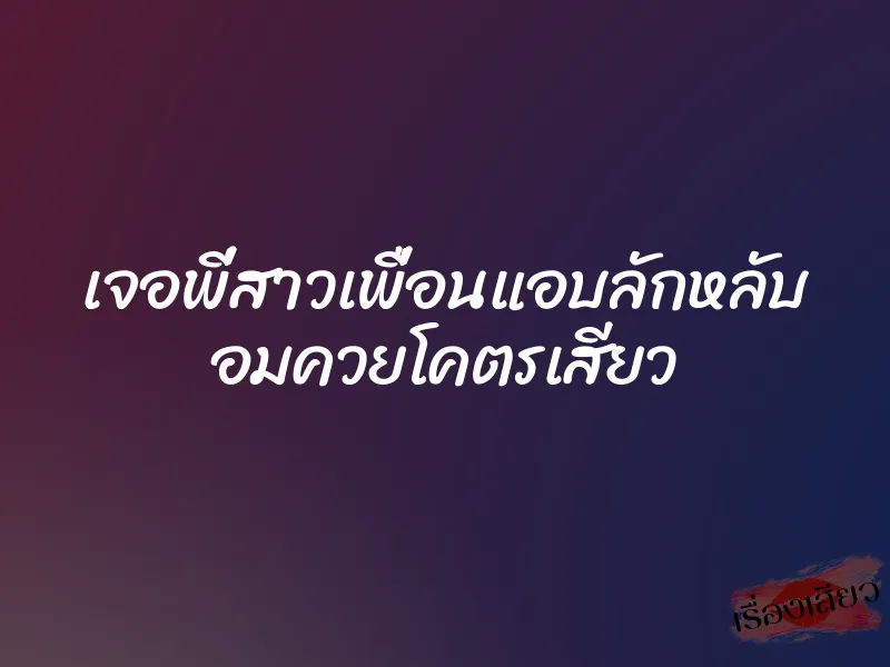 เจอพี่สาวเพื่อนแอบลักหลับ อมควยโคตรเสียว