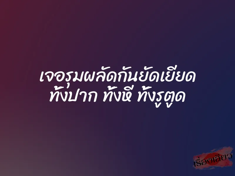 เจอรุมผลัดกันยัดเยียด ทั้งปาก ทั้งหี ทั้งรูตูด