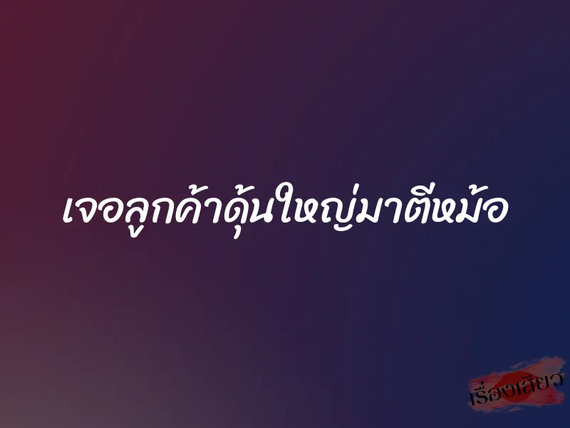 เจอลูกค้าดุ้นใหญ่มาตีหม้อ