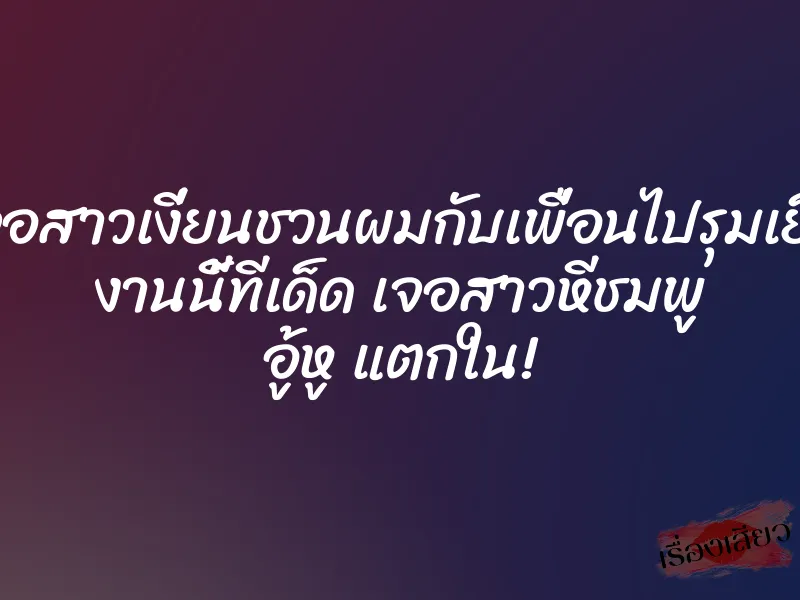 เจอสาวเงี่ยนชวนผมกับเพื่อนไปรุมเย็ด งานนี้ทีเด็ด เจอสาวหีชมพู อู้หู แตกใน!