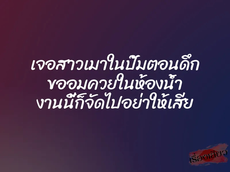 เจอสาวเมาในปั๊มตอนดึก ขออมควยในห้องน้ำ งานนี้ก็จัดไปอย่าให้เสีย