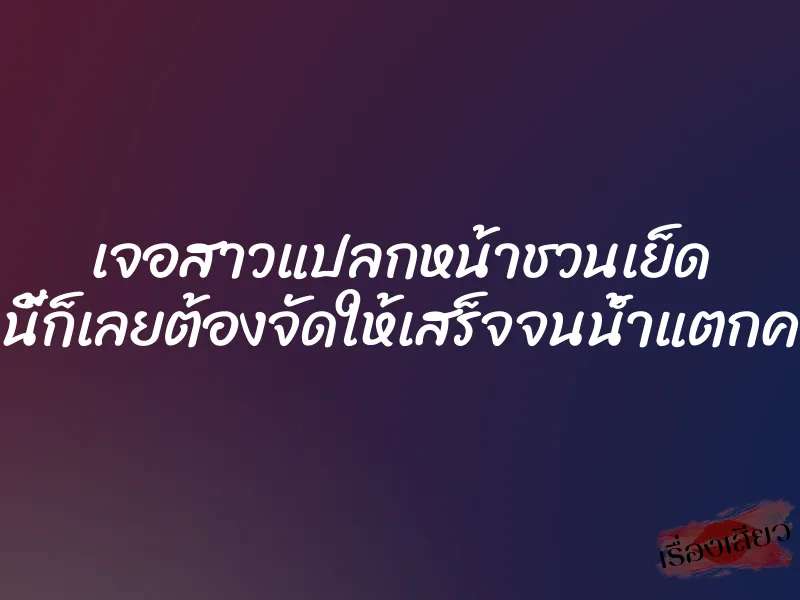 เจอสาวแปลกหน้าชวนเย็ด งานนี้ก็เลยต้องจัดให้เสร็จจนน้ำแตกคารูหี