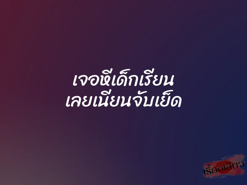 เจอหีเด็กเรียน เลยเนียนจับเย็ด