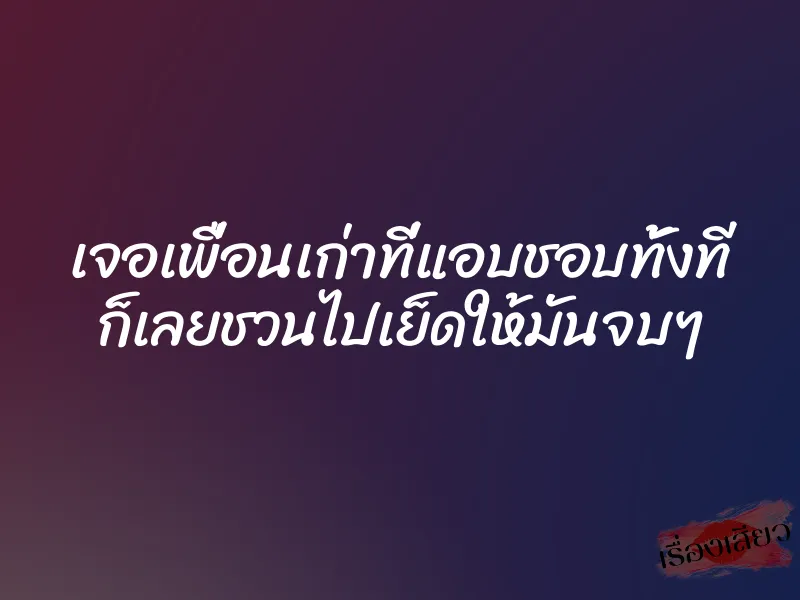 เจอเพื่อนเก่าที่แอบชอบทั้งที ก็เลยชวนไปเย็ดให้มันจบๆ