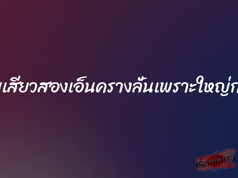 เจอเสียบเสียวสองเอ็นครางลั่นเพราะใหญ่กว่าดุ้นผัว