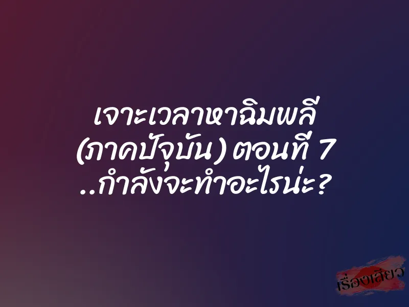 เจาะเวลาหาฉิมพลี (ภาคปัจุบัน) ตอนที่ 7 ..กำลังจะทำอะไรน่ะ?