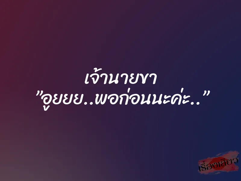 เจ้านายขา ”อูยยย..พอก่อนนะค่ะ..”