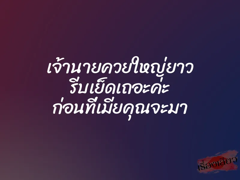 เจ้านายควยใหญ่ยาว รีบเย็ดเถอะค่ะ ก่อนที่เมียคุณจะมา