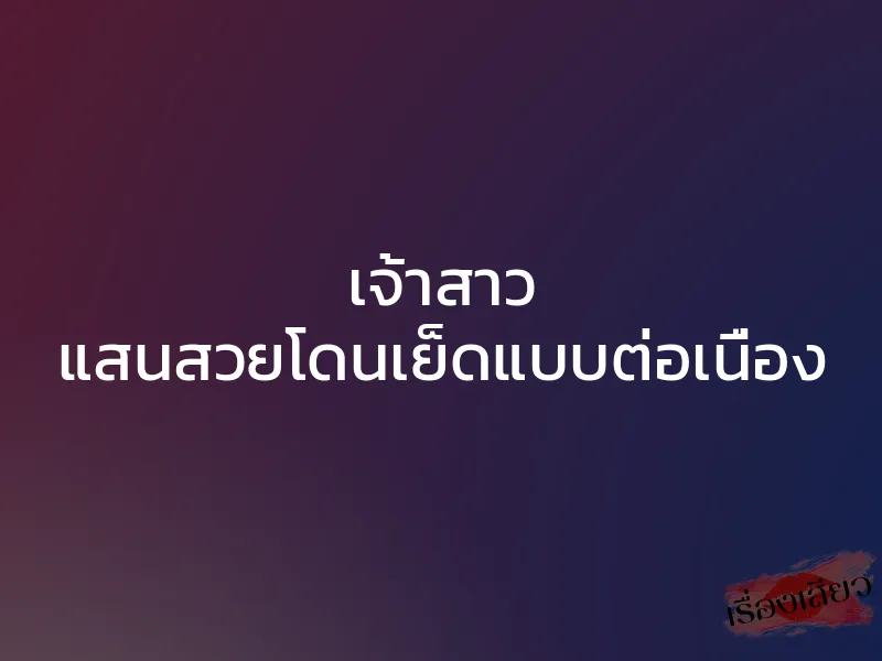 เจ้าสาว แสนสวยโดนเย็ดแบบต่อเนื่อง