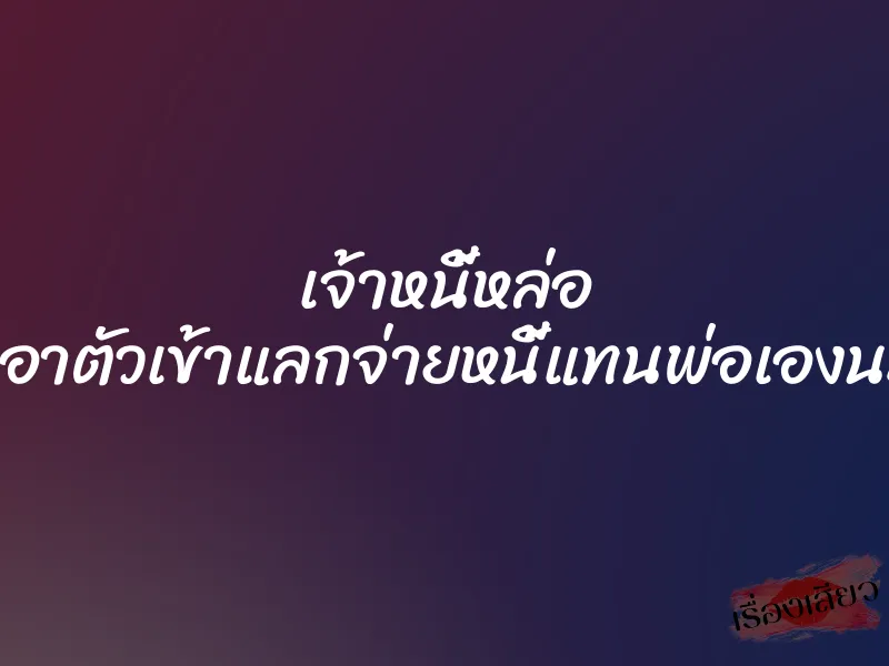 เจ้าหนี้หล่อ ขอเอาตัวเข้าแลกจ่ายหนี้แทนพ่อเองนะคะ