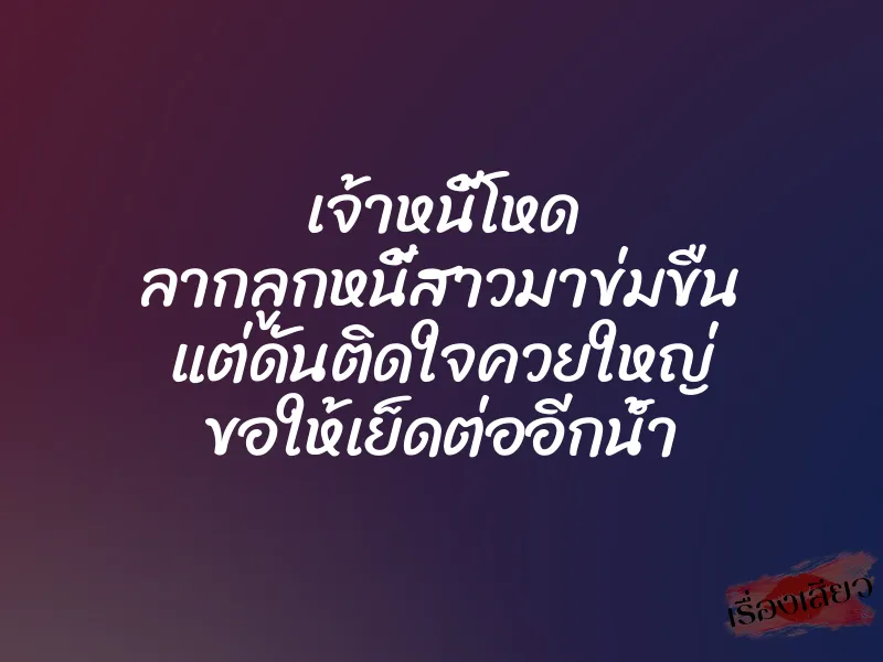 เจ้าหนี้โหด ลากลูกหนี้สาวมาข่มขืน แต่ดันติดใจควยใหญ่ ขอให้เย็ดต่ออีกน้ำ