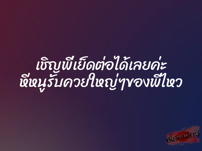 เชิญพี่เย็ดต่อได้เลยค่ะ หีหนูรับควยใหญ่ๆของพี่ไหว