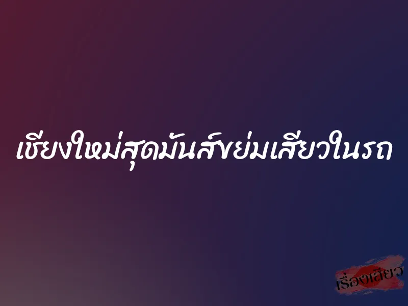 เชียงใหม่สุดมันส์ขย่มเสียวในรถ
