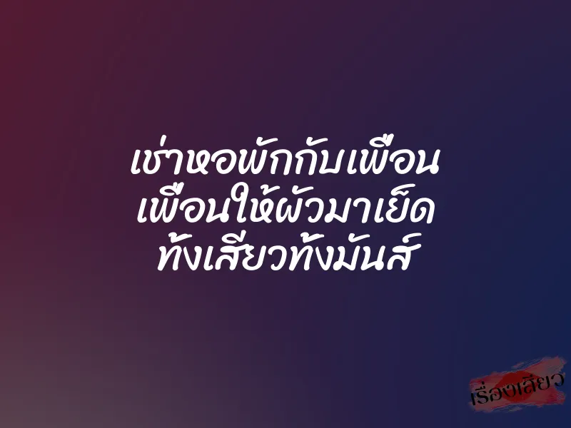 เช่าหอพักกับเพื่อน เพื่อนให้ผัวมาเย็ด ทั้งเสียวทั้งมันส์