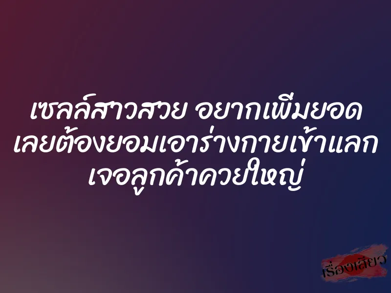 เซลล์สาวสวย อยากเพิ่มยอด เลยต้องยอมเอาร่างกายเข้าแลก เจอลูกค้าควยใหญ่