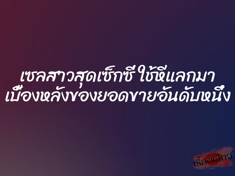 เซลสาวสุดเซ็กซี่ ใช้หีแลกมา เบื้องหลังของยอดขายอันดับหนึ่ง