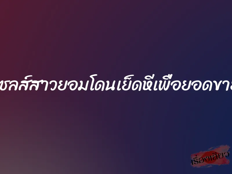 เซลส์สาวยอมโดนเย็ดหีเพื่อยอดขาย